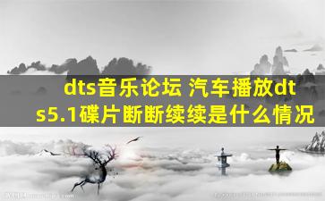 dts音乐论坛 汽车播放dts5.1碟片断断续续是什么情况
